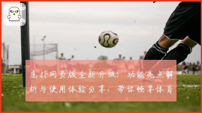 虎扑网页版全新升级：功能亮点解析与使用体验分享，带你畅享体育社区新境界