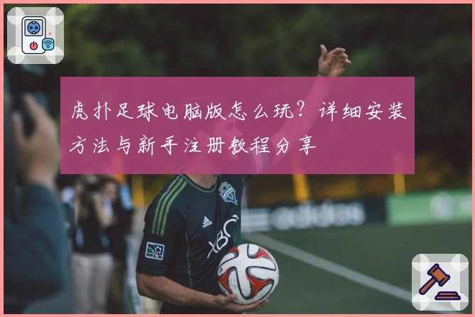 虎扑足球电脑版怎么玩？详细安装方法与新手注册教程分享