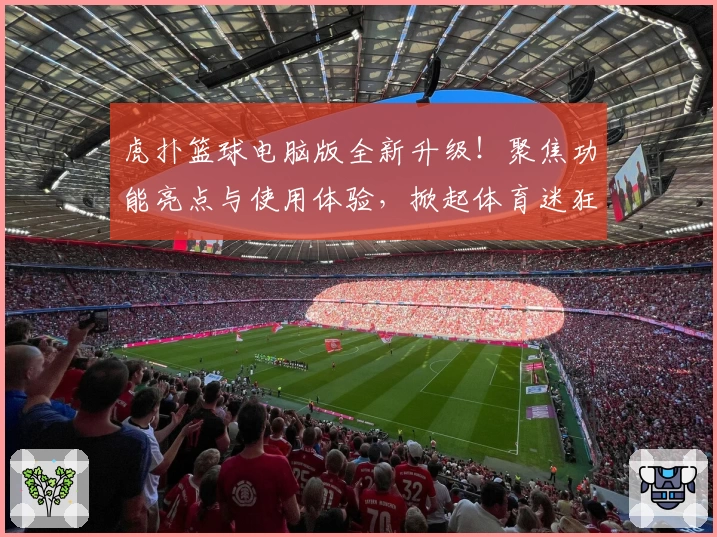 虎扑篮球电脑版全新升级！聚焦功能亮点与使用体验，掀起体育迷狂欢潮