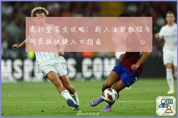 虎扑登录全攻略:新人注册教程与网页版快捷入口指南