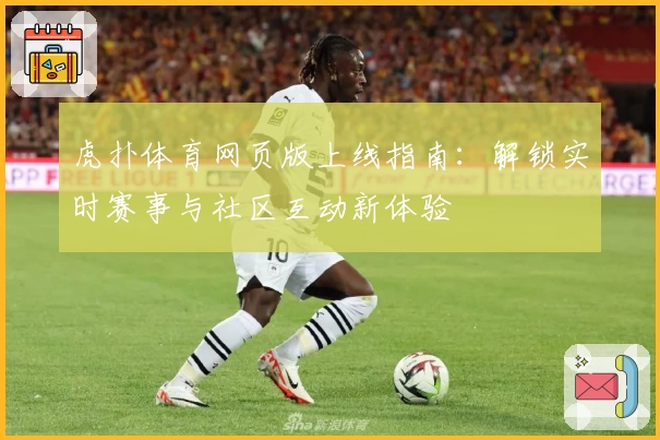 虎扑体育网页版上线指南：解锁实时赛事与社区互动新体验