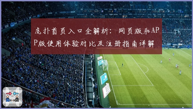 虎扑首页入口全解析：网页版和APP版使用体验对比及注册指南详解