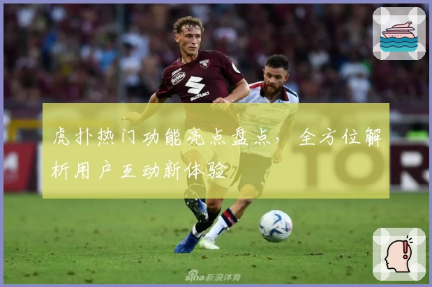 虎扑热门功能亮点盘点,全方位解析用户互动新体验