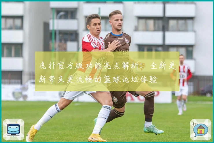 虎扑官方版功能亮点解析：全新更新带来更流畅的篮球论坛体验