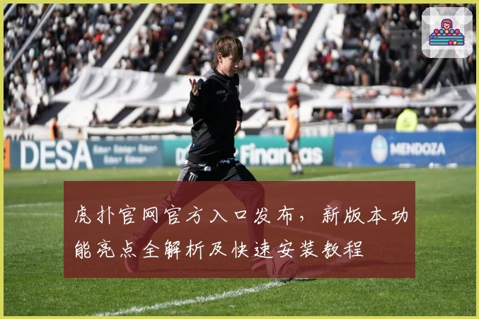 虎扑官网官方入口发布,新版本功能亮点全解析及快速安装教程