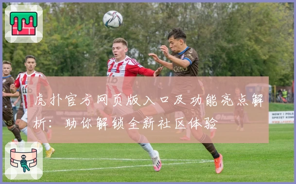 虎扑官方网页版入口及功能亮点解析：助你解锁全新社区体验