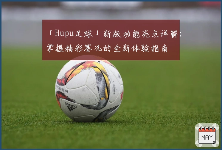 「Hupu足球」新版功能亮点详解：掌握精彩赛况的全新体验指南