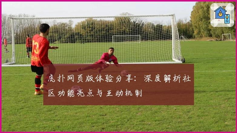 虎扑网页版体验分享：深度解析社区功能亮点与互动机制
