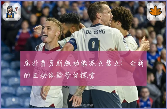 虎扑首页新版功能亮点盘点：全新的互动体验等你探索