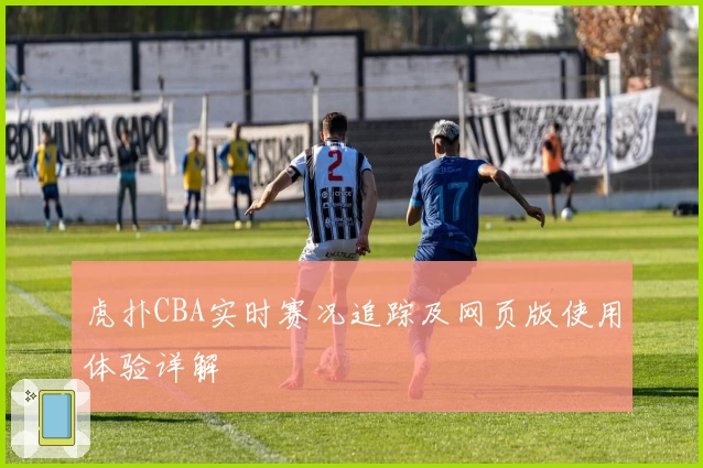 虎扑CBA实时赛况追踪及网页版使用体验详解
