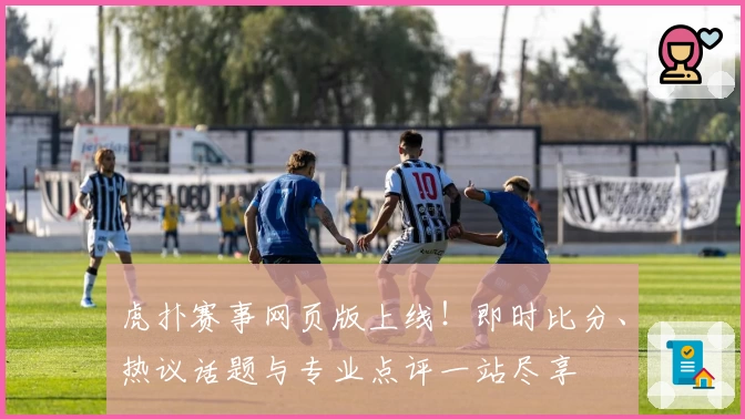 虎扑赛事网页版上线！即时比分、热议话题与专业点评一站尽享
