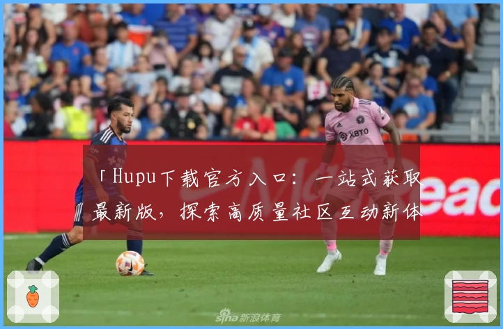 「Hupu下载官方入口：一站式获取最新版，探索高质量社区互动新体验」