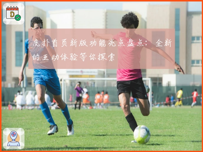 虎扑首页新版功能亮点盘点：全新的互动体验等你探索