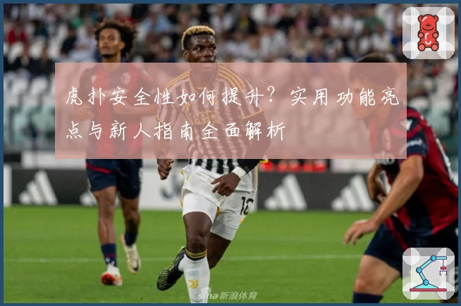 虎扑安全性如何提升？实用功能亮点与新人指南全面解析