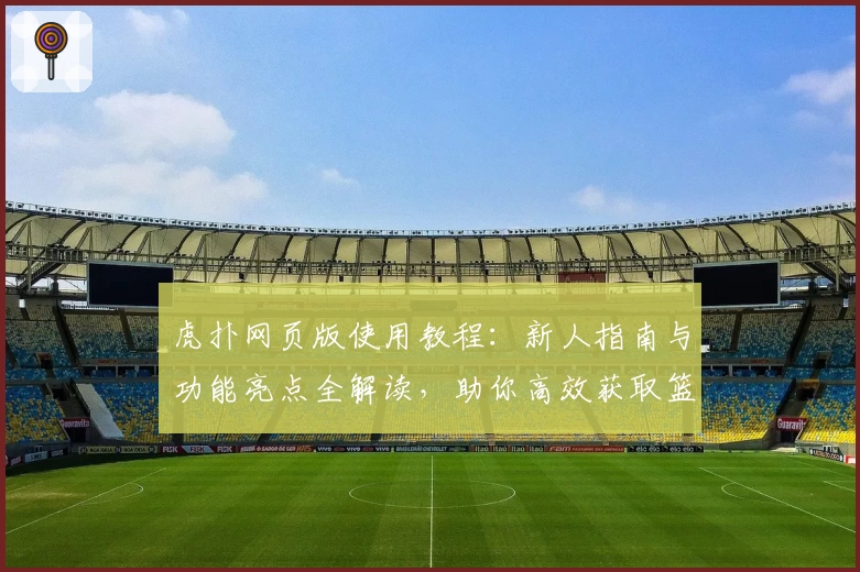 虎扑网页版使用教程:新人指南与功能亮点全解读,助你高效获取篮球社区最新资讯
