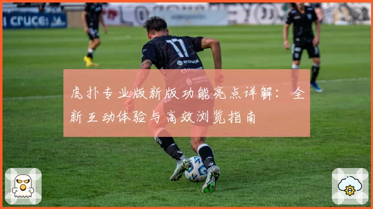 虎扑专业版新版功能亮点详解：全新互动体验与高效浏览指南