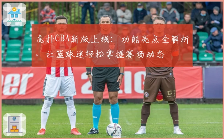 虎扑CBA新版上线：功能亮点全解析，让篮球迷轻松掌握赛场动态