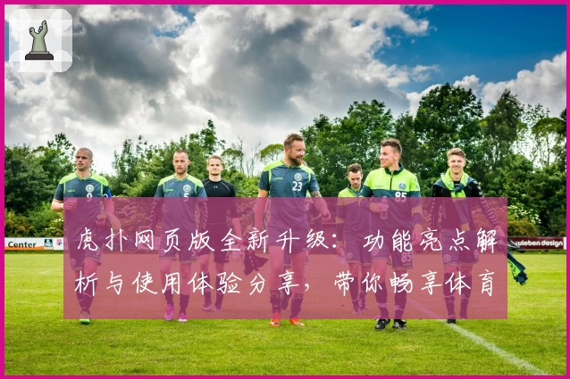 虎扑网页版全新升级：功能亮点解析与使用体验分享，带你畅享体育社区新境界