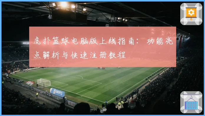 虎扑篮球电脑版上线指南：功能亮点解析与快速注册教程