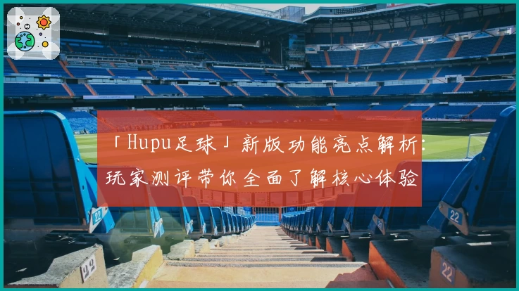 「Hupu足球」新版功能亮点解析：玩家测评带你全面了解核心体验
