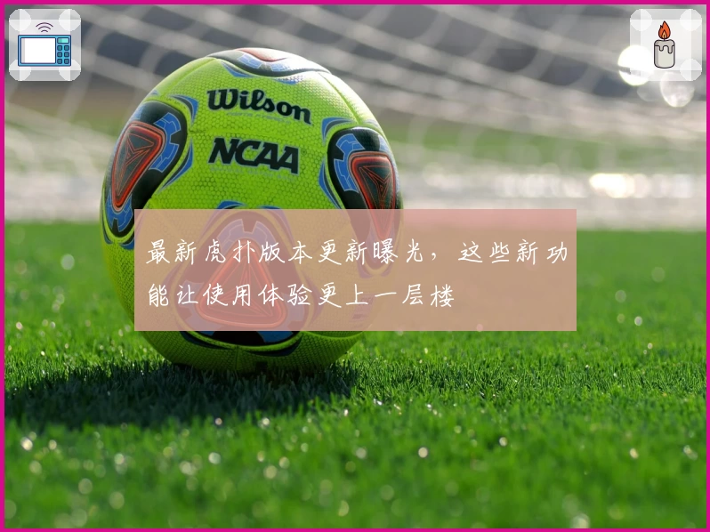 最新虎扑版本更新曝光，这些新功能让使用体验更上一层楼