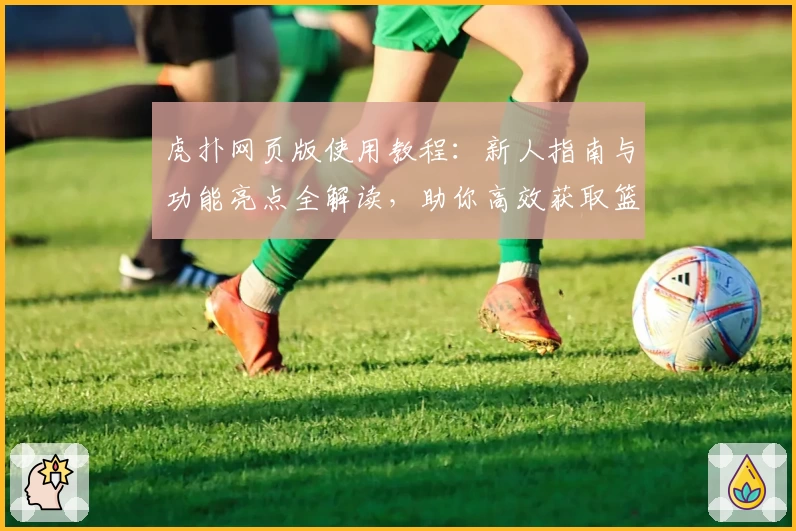虎扑网页版使用教程：新人指南与功能亮点全解读，助你高效获取篮球社区最新资讯