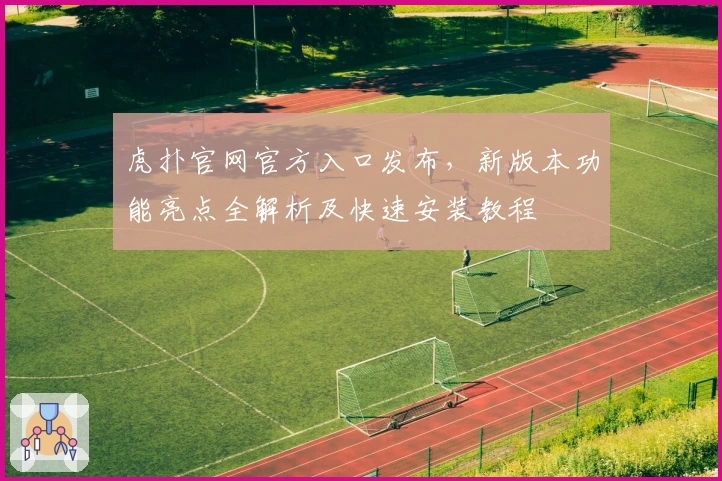 虎扑官网官方入口发布，新版本功能亮点全解析及快速安装教程