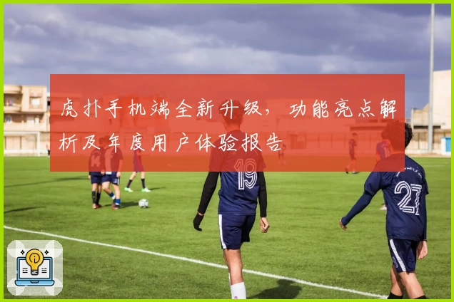 虎扑手机端全新升级，功能亮点解析及年度用户体验报告