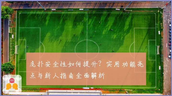 虎扑安全性如何提升？实用功能亮点与新人指南全面解析
