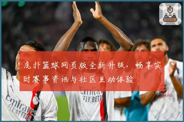 虎扑篮球网页版全新升级,畅享实时赛事资讯与社区互动体验