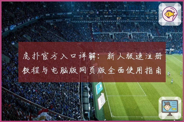 虎扑官方入口详解:新人极速注册教程与电脑版网页版全面使用指南