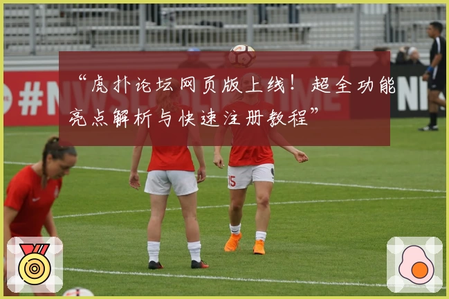 “虎扑论坛网页版上线！超全功能亮点解析与快速注册教程”