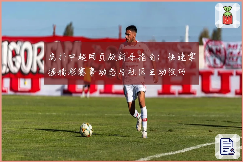 虎扑中超网页版新手指南：快速掌握精彩赛事动态与社区互动技巧