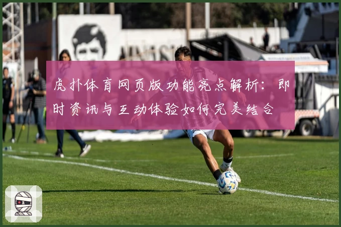 虎扑体育网页版功能亮点解析：即时资讯与互动体验如何完美结合