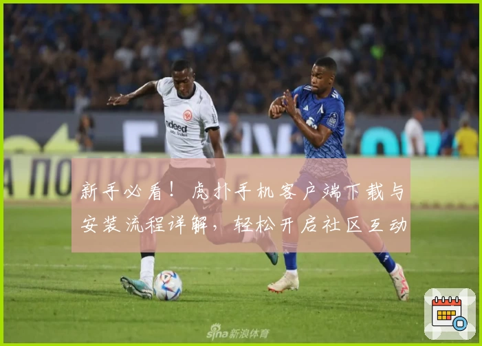新手必看！虎扑手机客户端下载与安装流程详解，轻松开启社区互动新体验