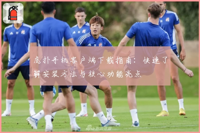 虎扑手机客户端下载指南：快速了解安装方法与核心功能亮点