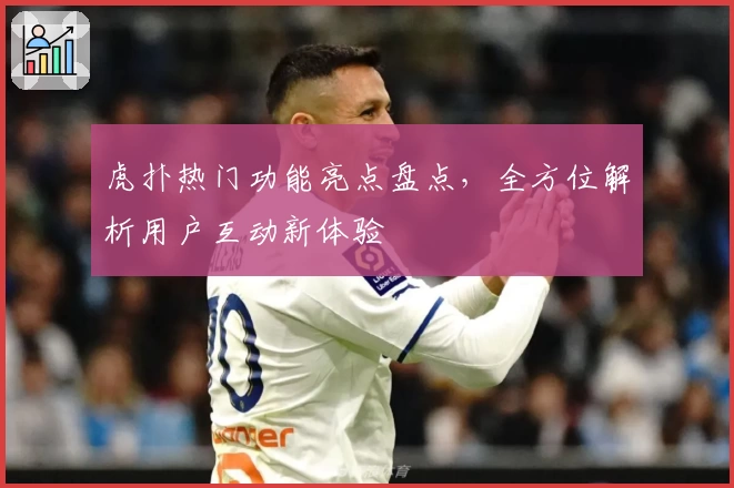 虎扑热门功能亮点盘点,全方位解析用户互动新体验